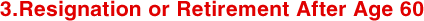 3.Resignation or Retirement After Age 60